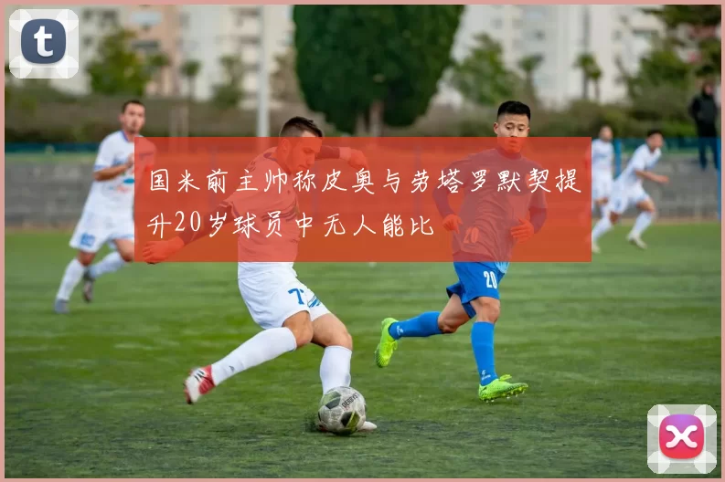 国米前主帅称皮奥与劳塔罗默契提升20岁球员中无人能比