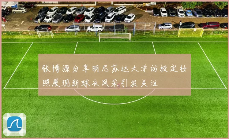张博源分享明尼苏达大学访校定妆照展现新球衣风采引发关注