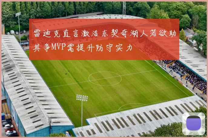 雷迪克直言激活东契奇湖人若欲助其争MVP需提升防守实力
