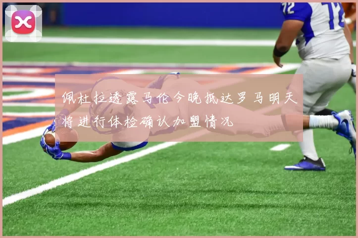 佩杜拉透露马伦今晚抵达罗马明天将进行体检确认加盟情况