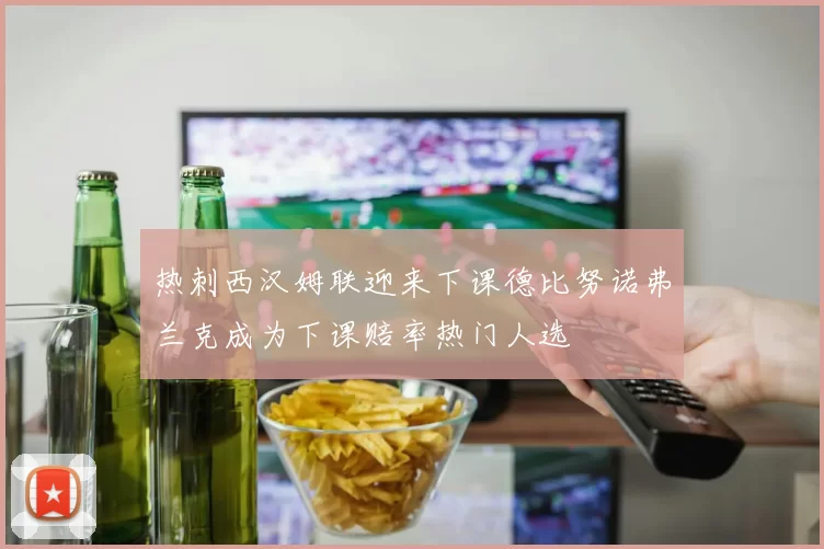 热刺西汉姆联迎来下课德比努诺弗兰克成为下课赔率热门人选