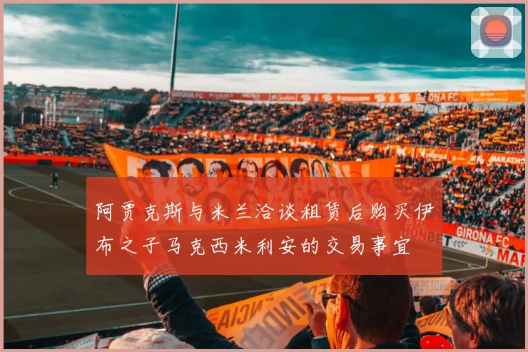 阿贾克斯与米兰洽谈租赁后购买伊布之子马克西米利安的交易事宜