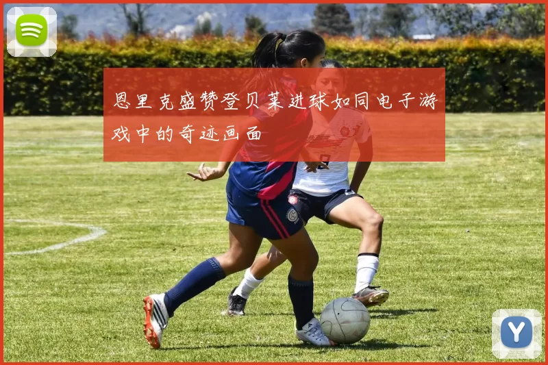 恩里克盛赞登贝莱进球如同电子游戏中的奇迹画面